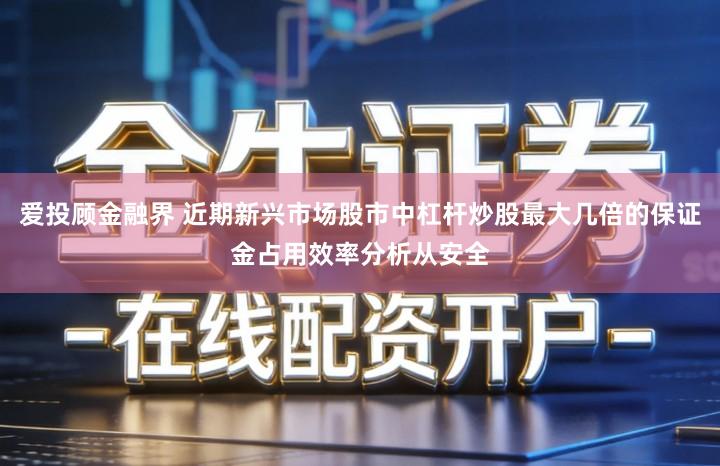 爱投顾金融界 近期新兴市场股市中杠杆炒股最大几倍的保证金占用效率分析从安全