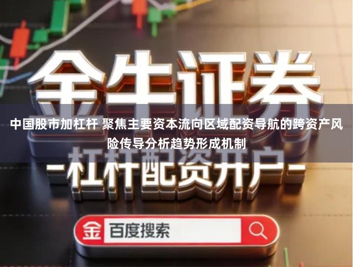 中国股市加杠杆 聚焦主要资本流向区域配资导航的跨资产风险传导分析趋势形成机制