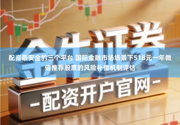 配资最安全的三个平台 国际金融市场场景下518元一年微信推荐股票的风险补偿机制评估