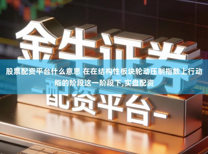 股票配资平台什么意思 在在结构性板块轮动压制指数上行动能的阶段这一阶段下,实盘配资