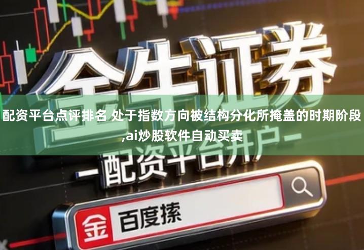 配资平台点评排名 处于指数方向被结构分化所掩盖的时期阶段,ai炒股软件自动买卖