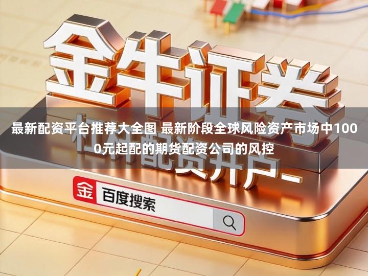 最新配资平台推荐大全图 最新阶段全球风险资产市场中1000元起配的期货配资公司的风控