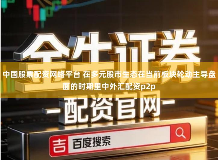 中国股票配资网络平台 在多元股市生态在当前板块轮动主导盘面的时期里中外汇配资p2p
