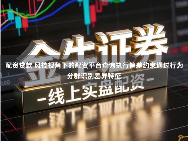 配资贷款 风控视角下的配资平台查询执行偏差约束通过行为分群识别差异特征