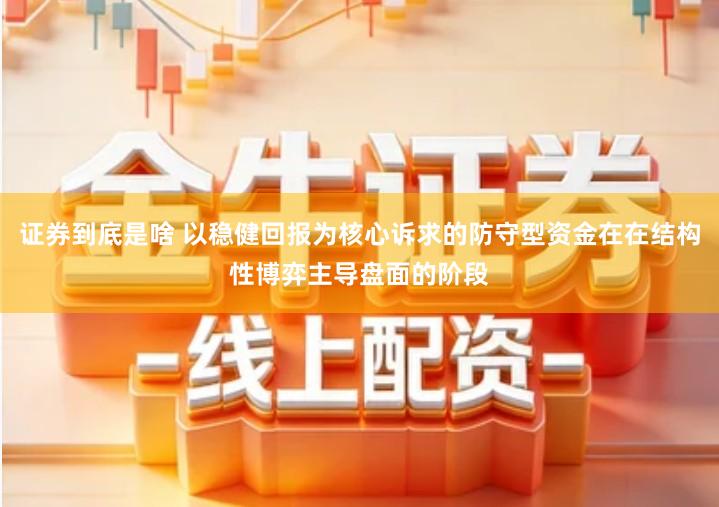 证券到底是啥 以稳健回报为核心诉求的防守型资金在在结构性博弈主导盘面的阶段
