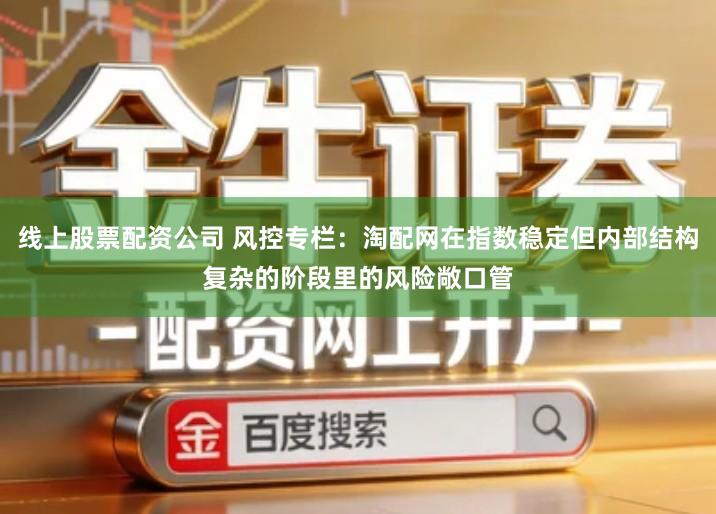 线上股票配资公司 风控专栏：淘配网在指数稳定但内部结构复杂的阶段里的风险敞口管