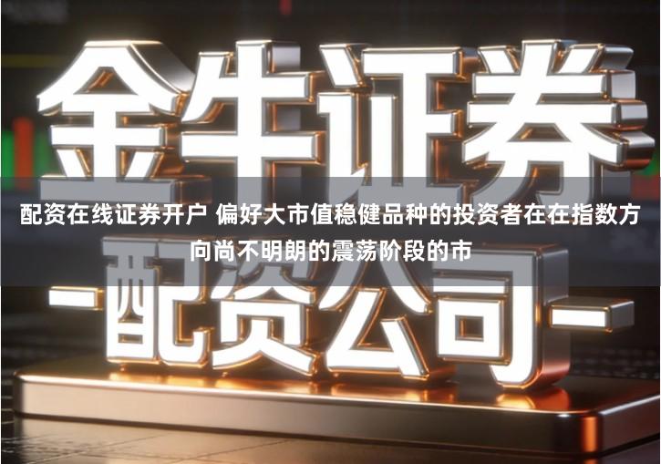 配资在线证券开户 偏好大市值稳健品种的投资者在在指数方向尚不明朗的震荡阶段的市