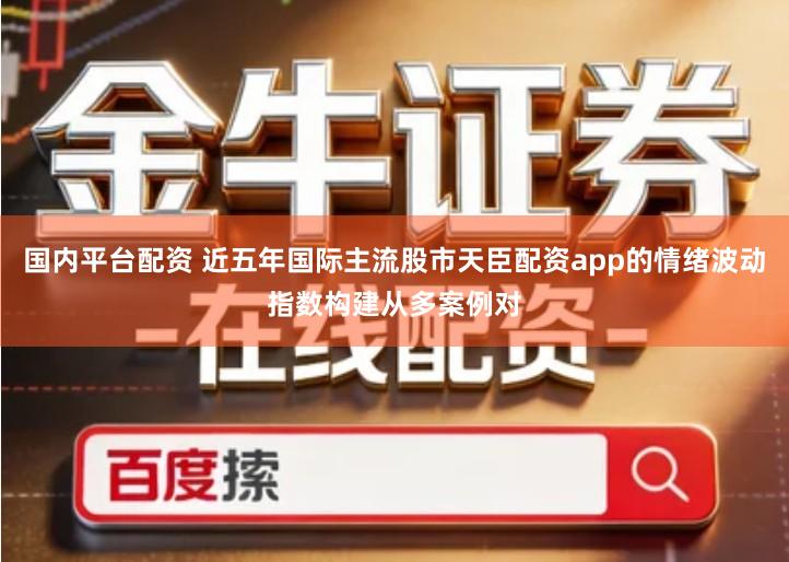 国内平台配资 近五年国际主流股市天臣配资app的情绪波动指数构建从多案例对