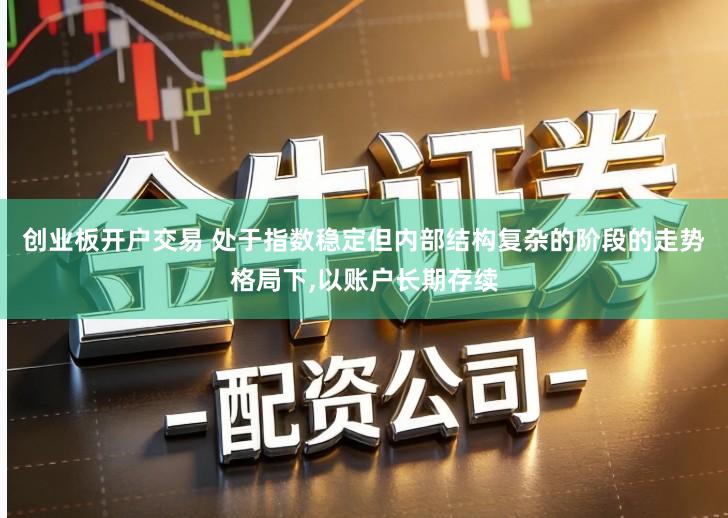创业板开户交易 处于指数稳定但内部结构复杂的阶段的走势格局下,以账户长期存续
