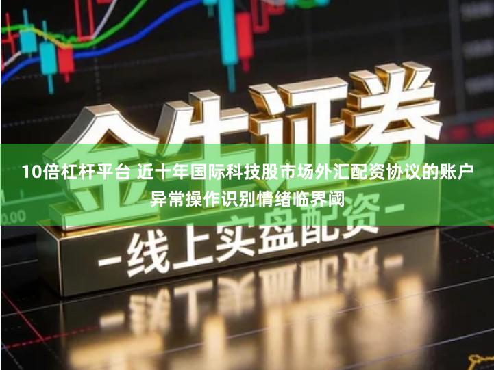 10倍杠杆平台 近十年国际科技股市场外汇配资协议的账户异常操作识别情绪临界阈