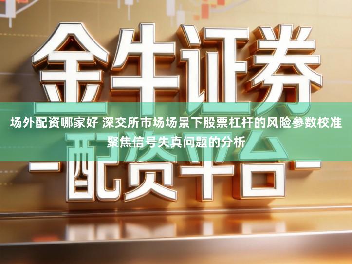 场外配资哪家好 深交所市场场景下股票杠杆的风险参数校准聚焦信号失真问题的分析