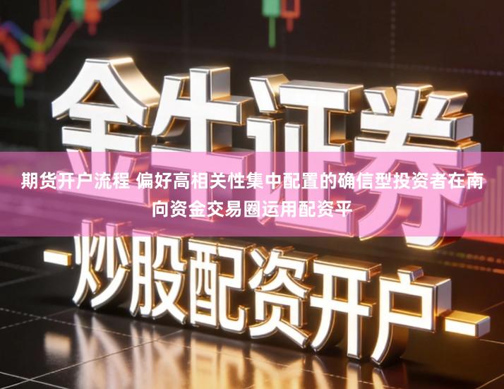 期货开户流程 偏好高相关性集中配置的确信型投资者在南向资金交易圈运用配资平