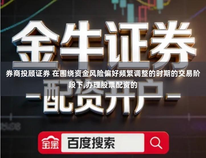 券商投顾证券 在围绕资金风险偏好频繁调整的时期的交易阶段下,办理股票配资的
