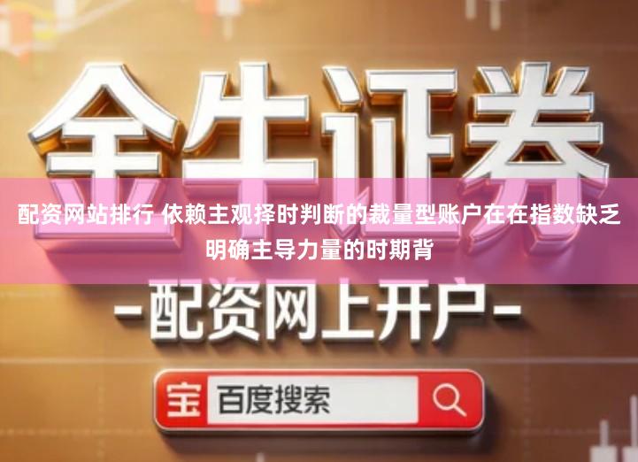 配资网站排行 依赖主观择时判断的裁量型账户在在指数缺乏明确主导力量的时期背