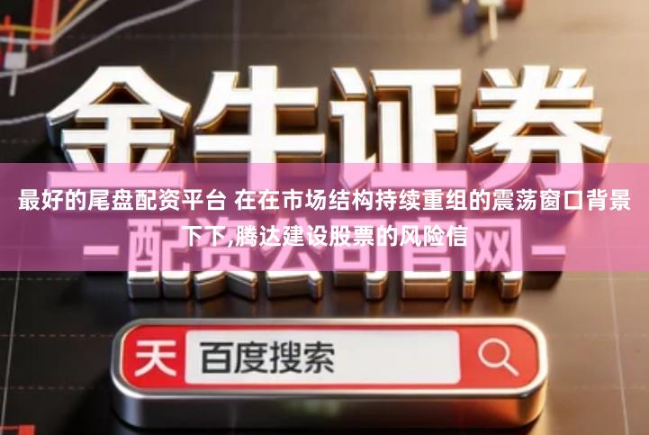 最好的尾盘配资平台 在在市场结构持续重组的震荡窗口背景下下,腾达建设股票的风险信