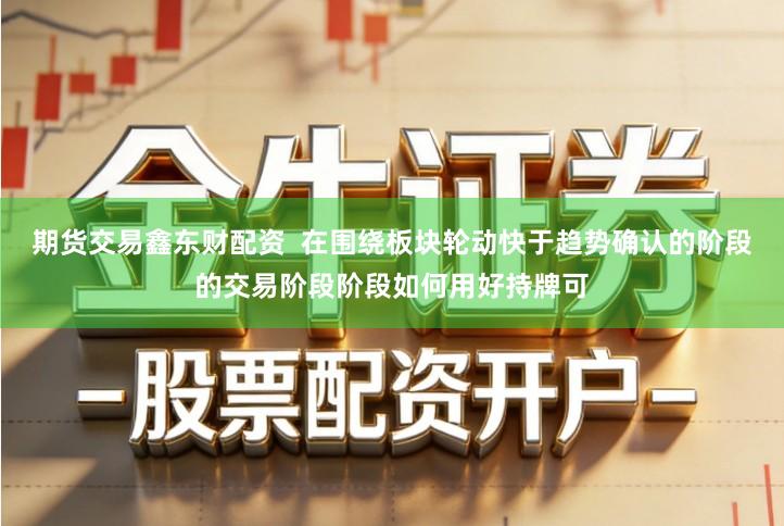 期货交易鑫东财配资  在围绕板块轮动快于趋势确认的阶段的交易阶段阶段如何用好持牌可