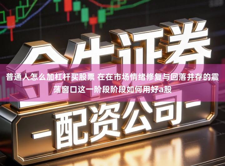 普通人怎么加杠杆买股票 在在市场情绪修复与回落并存的震荡窗口这一阶段阶段如何用好a股