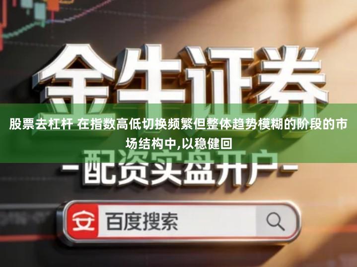 股票去杠杆 在指数高低切换频繁但整体趋势模糊的阶段的市场结构中,以稳健回