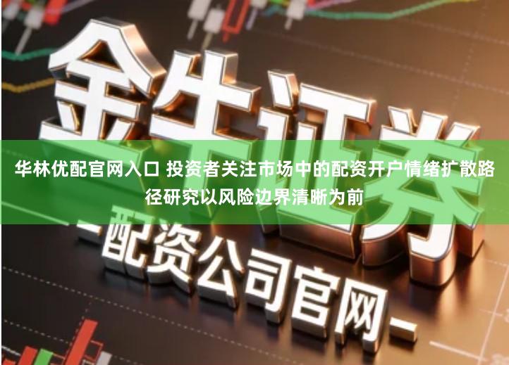 华林优配官网入口 投资者关注市场中的配资开户情绪扩散路径研究以风险边界清晰为前