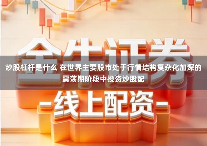 炒股杠杆是什么 在世界主要股市处于行情结构复杂化加深的震荡期阶段中投资炒股配